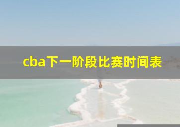 cba下一阶段比赛时间表