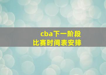 cba下一阶段比赛时间表安排