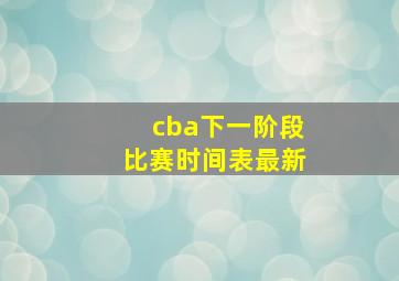 cba下一阶段比赛时间表最新