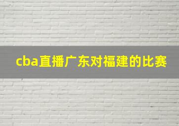 cba直播广东对福建的比赛