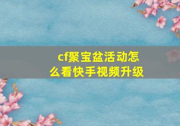 cf聚宝盆活动怎么看快手视频升级