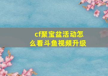 cf聚宝盆活动怎么看斗鱼视频升级