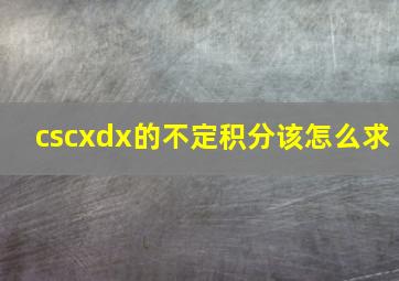 cscxdx的不定积分该怎么求