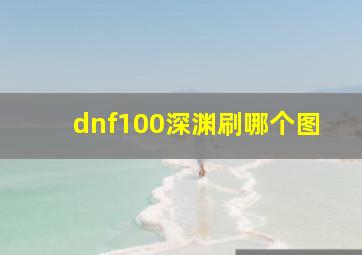 dnf100深渊刷哪个图