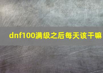 dnf100满级之后每天该干嘛