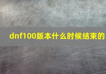 dnf100版本什么时候结束的