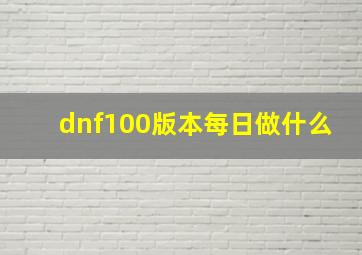 dnf100版本每日做什么