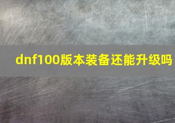 dnf100版本装备还能升级吗