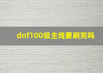 dnf100级主线要刷完吗