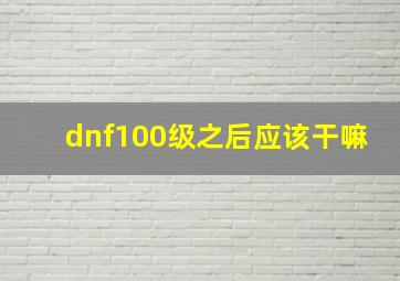 dnf100级之后应该干嘛