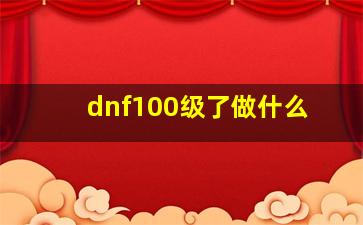 dnf100级了做什么