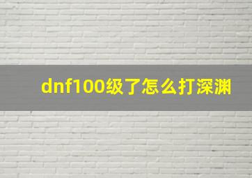 dnf100级了怎么打深渊