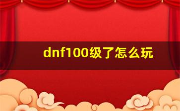 dnf100级了怎么玩