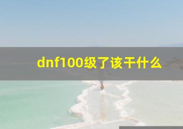 dnf100级了该干什么