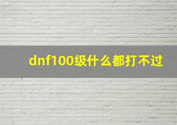 dnf100级什么都打不过