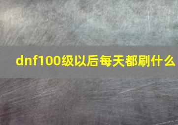 dnf100级以后每天都刷什么