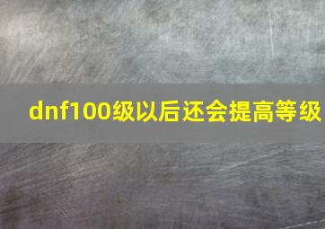 dnf100级以后还会提高等级