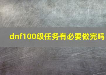 dnf100级任务有必要做完吗