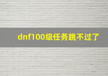 dnf100级任务跳不过了