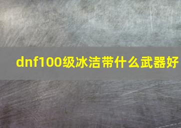 dnf100级冰洁带什么武器好