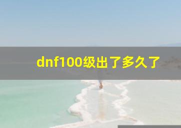 dnf100级出了多久了