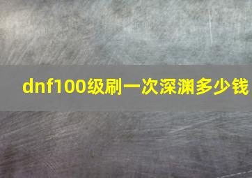 dnf100级刷一次深渊多少钱