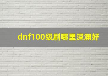 dnf100级刷哪里深渊好