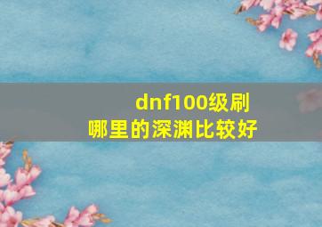 dnf100级刷哪里的深渊比较好