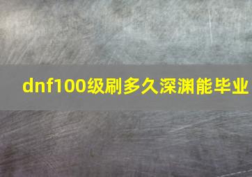 dnf100级刷多久深渊能毕业