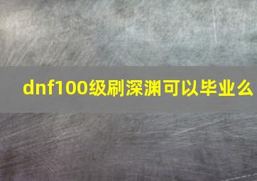 dnf100级刷深渊可以毕业么