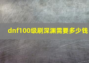 dnf100级刷深渊需要多少钱