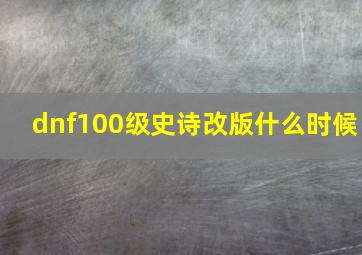 dnf100级史诗改版什么时候