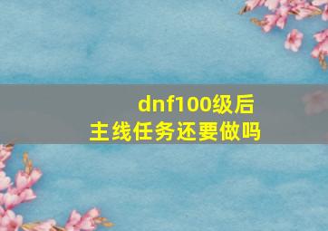 dnf100级后主线任务还要做吗