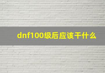 dnf100级后应该干什么