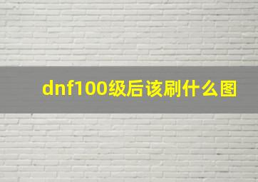 dnf100级后该刷什么图