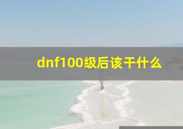 dnf100级后该干什么