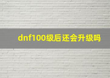 dnf100级后还会升级吗