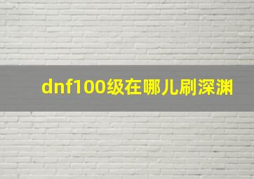 dnf100级在哪儿刷深渊