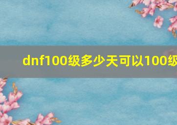 dnf100级多少天可以100级