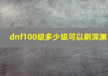 dnf100级多少级可以刷深渊