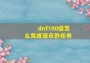 dnf100级怎么完成现在的任务