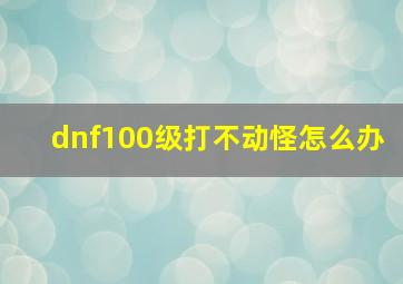 dnf100级打不动怪怎么办