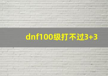 dnf100级打不过3+3