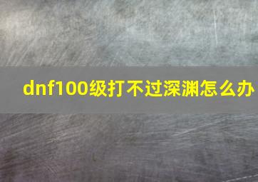 dnf100级打不过深渊怎么办