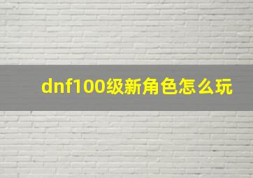 dnf100级新角色怎么玩