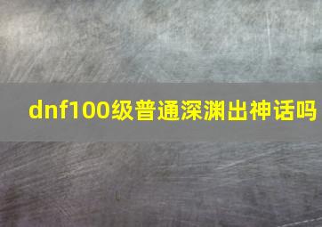 dnf100级普通深渊出神话吗