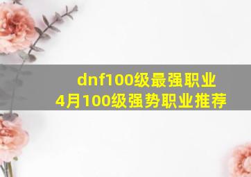 dnf100级最强职业4月100级强势职业推荐