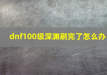 dnf100级深渊刷完了怎么办