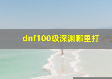 dnf100级深渊哪里打