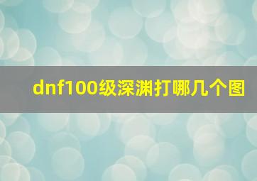 dnf100级深渊打哪几个图